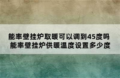 能率壁挂炉取暖可以调到45度吗 能率壁挂炉供暖温度设置多少度